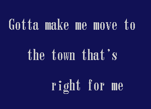 Gotta make me move to

the town that's

right for me