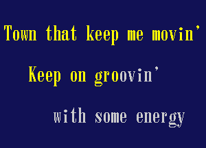 Town that keep me movin

Keep on groovin

with some energy