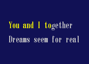 You and I together

Dreams seem for real