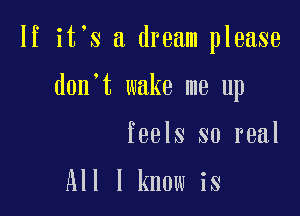 If it s a dream please

don't wake me up

feels so real

All I know is