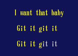 I want that baby

Git it git it

Git it git it