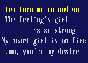 You turn me on and on
The feeling S girl

is so strong
My heart girl is on fire
Umm, y0u re my desire