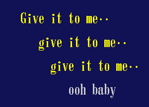 Give it to meoo

give it to meoo

give it to me--

00h baby