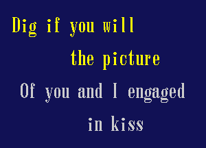 Dig if you will

the picture

0f you and l engaged

in kiss