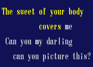 The sweet of your body

COVBI'S me

Can you my darling

can you picture this?