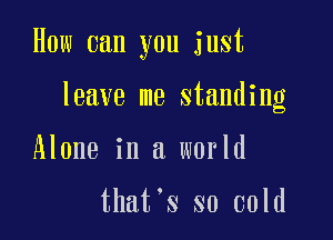 How can you just

leave me standing

Alone in a world

that's so cold