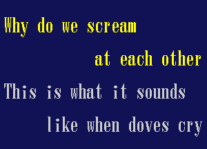 Why do we scream

at each other

This is what it sounds

like when doves cry