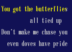 You got the butterflies
all tied up
Don t make me Chase you

even doves have pride