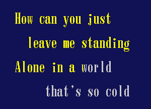 How can you just

leave me standing

Alone in a world

that's so cold