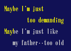Maybe I'm just
too demanding

Maybe I'm just like

my fatherootoo old