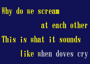 Why do we scream

at each other

This is what it sounds

like when doves cry