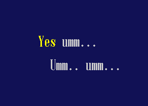 Yes umm...

Umm.. umm...