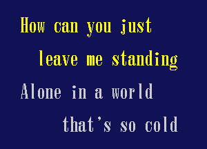How can you just

leave me standing

Alone in a world

that's so cold