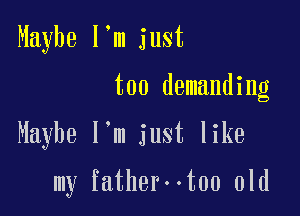 Maybe I'm just
too demanding

Maybe I'm just like

my fatherootoo old