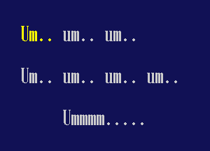 Um.. um.. um..

Um.. um.. um.. um..

Ummmm .....
