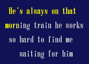 HES always on that
morning train he works
so hard to find me

waiting for him