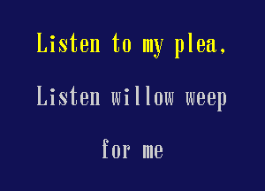 Listen to my plea,

Listen willow weep

for me