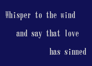 Whisper t0 the wind

and say that love

has sinned