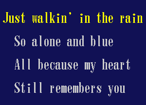 Just walkin in the rain
So alone and blue
All because my heart

Still remembers you