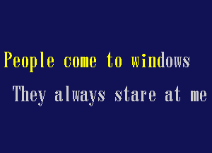 People come to windows

They always stare at me