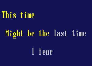 This time

Might be the last time

I fear