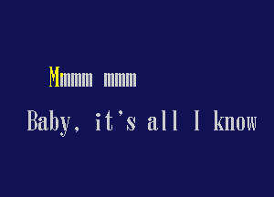 Mmmm mmm

Baby, it's all I know