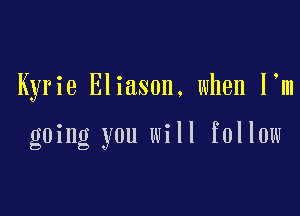 Kyrie Eliason. when I m

going you will follow