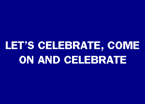 LET,S CELEBRATE, COME
ON AND CELEBRATE