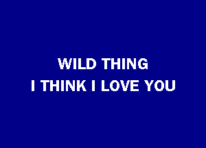 WILD THING

I THINK I LOVE YOU