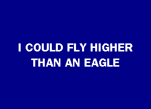 I COULD FLY HIGHER

THAN AN EAGLE