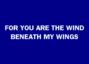 FOR YOU ARE THE WIND

BENEATH MY WINGS