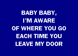 BABY BABY,
PM AWARE

OF WHERE YOU GO
EACH TIME YOU
LEAVE MY DOOR