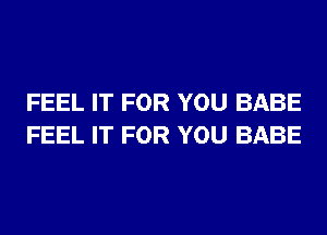 FEEL IT FOR YOU BABE
FEEL IT FOR YOU BABE