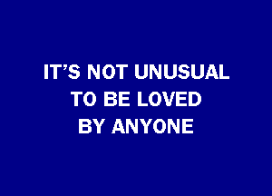 ITS NOT UNUSUAL

TO BE LOVED
BY ANYONE