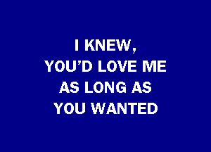 I KNEW,
YOU,D LOVE ME

AS LONG AS
YOU WANTED