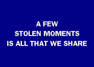 A FEW

STOLEN MOMENTS
IS ALL THAT WE SHARE