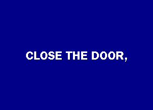 CLOSE THE DOOR,