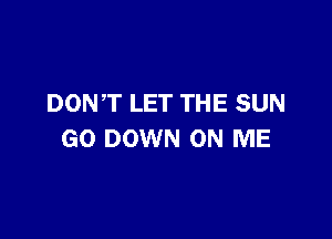 DONT LET THE SUN

GO DOWN ON ME