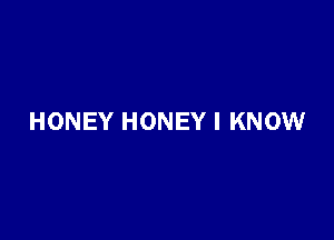 HONEY HONEY I KNOW