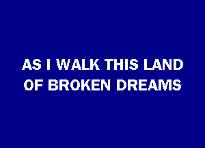AS I WALK THIS LAND

OF BROKEN DREAMS