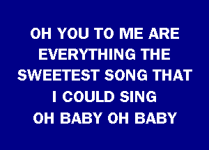 0H YOU TO ME ARE
EVERYTHING THE
SWEETEST SONG THAT

I COULD SING
0H BABY 0H BABY
