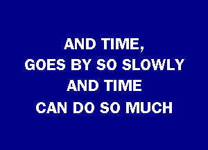 AND TIME,
GOES BY 80 SLOWLY

AND TIME
CAN DO SO MUCH