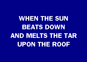 WHEN THE SUN
BEATS DOWN
AND MELTS THE TAR
UPON THE ROOF