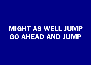 MIGHT AS WELL JUMP

GO AHEAD AND JUMP