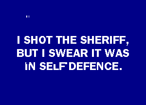 I SHOT THE SHERIFF,
BUT I SWEAR IT WAS
IN SELF DEFENCE.