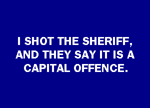 I SHOT THE SHERIFF,
AND THEY SAY IT IS A
CAPITAL OFFENCE.