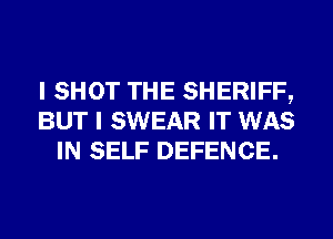 I SHOT THE SHERIFF,
BUT I SWEAR IT WAS
IN SELF DEFENCE.