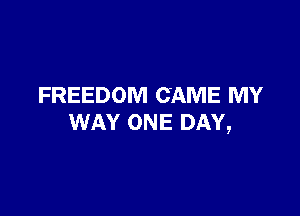FREEDOM CAME MY

WAY ONE DAY,