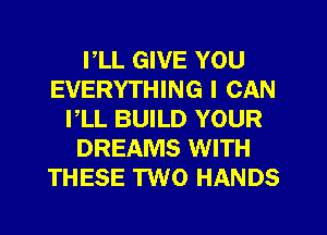 PLL GIVE YOU
EVERYTHING I CAN
I,LL BUILD YOUR
DREAMS WITH
THESE TWO HANDS