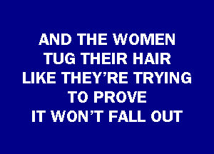AND THE WOMEN
TUG THEIR HAIR
LIKE THEWRE TRYING
TO PROVE
IT WONT FALL OUT